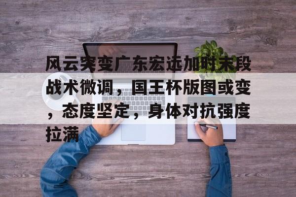 风云突变广东宏远加时末段战术微调，国王杯版图或变，态度坚定，身体对抗强度拉满(广东宏远今天最新消息)-爱游戏登录