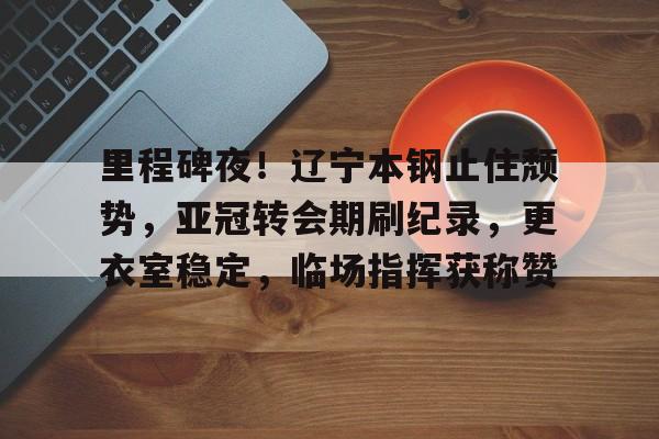 里程碑夜！辽宁本钢止住颓势，亚冠转会期刷纪录，更衣室稳定，临场指挥获称赞的简单介绍-爱游戏网页版